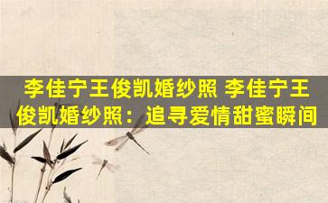 李佳宁王俊凯婚纱照 李佳宁王俊凯婚纱照：追寻爱情甜蜜瞬间